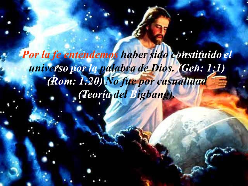 Por la fe entendemos haber sido constituido el universo por la palabra de Dios. (Gen: 1:1) (Rom: 1:20) No fue por casualidad.
