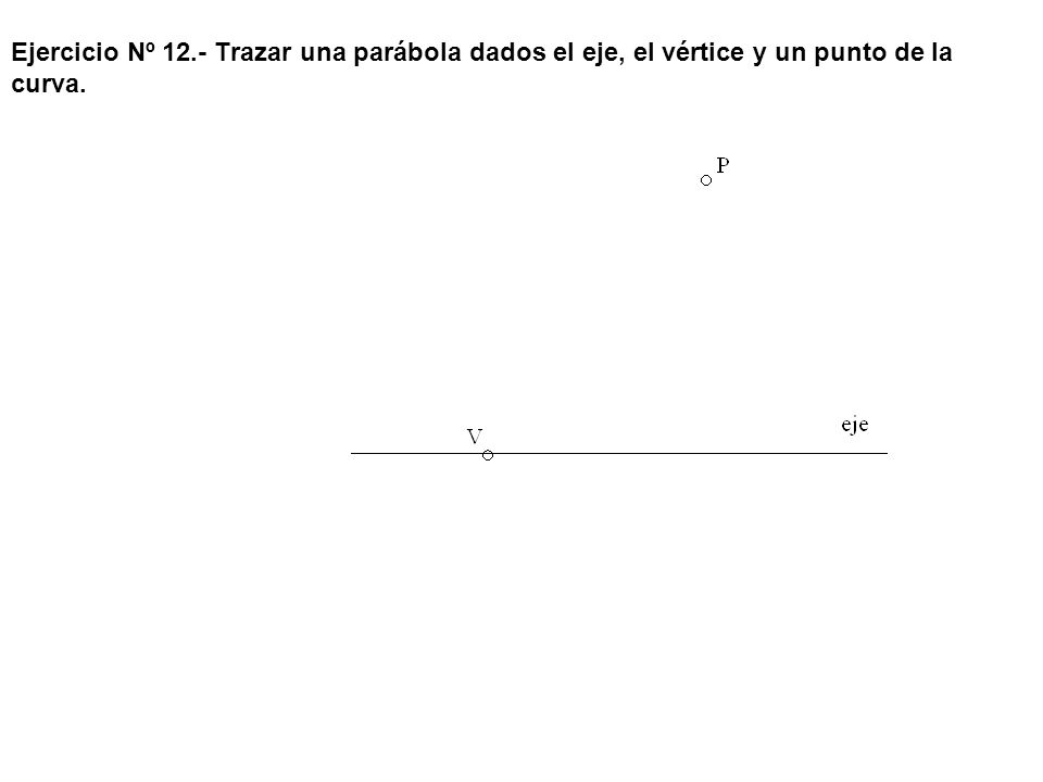 Ejercicio Nº 12.- Trazar una parábola dados el eje, el vértice y un punto de la curva.