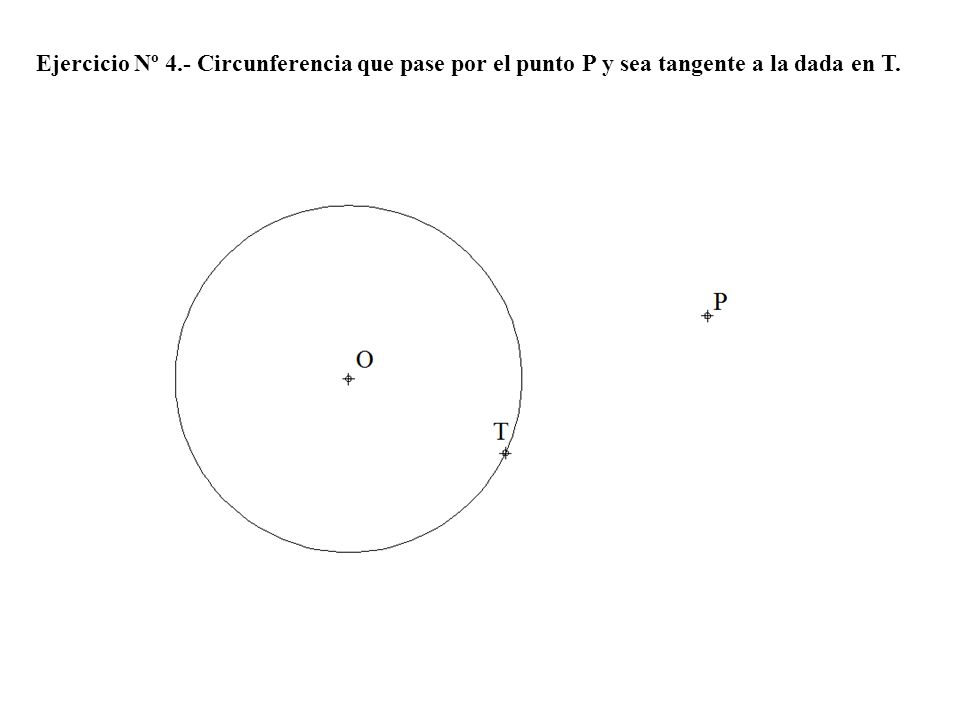 Ejercicio Nº 4.- Circunferencia que pase por el punto P y sea tangente a la dada en T.