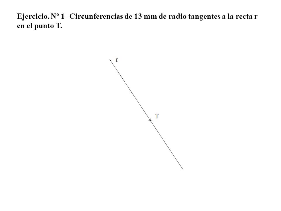 Ejercicio. Nº 1- Circunferencias de 13 mm de radio tangentes a la recta r en el punto T.