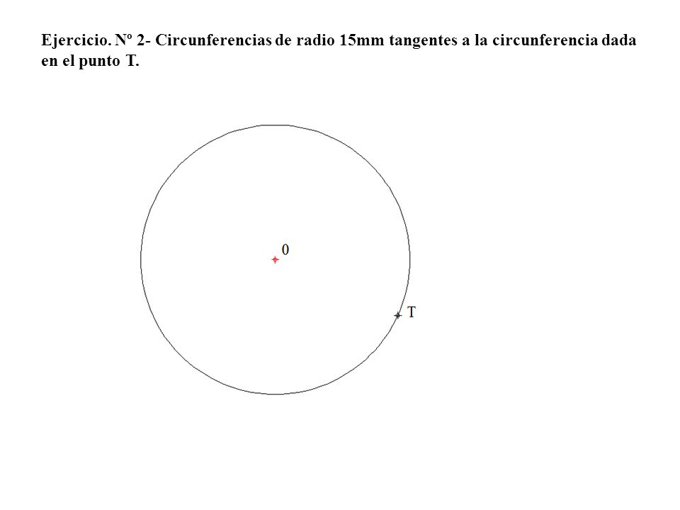 Ejercicio. Nº 2- Circunferencias de radio 15mm tangentes a la circunferencia dada en el punto T.