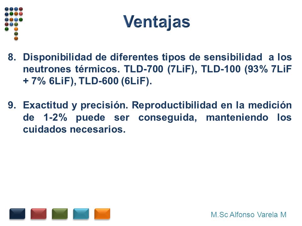 Ventajas Disponibilidad de diferentes tipos de sensibilidad a los neutrones térmicos. TLD-700 (7LiF), TLD-100 (93% 7LiF + 7% 6LiF), TLD-600 (6LiF).