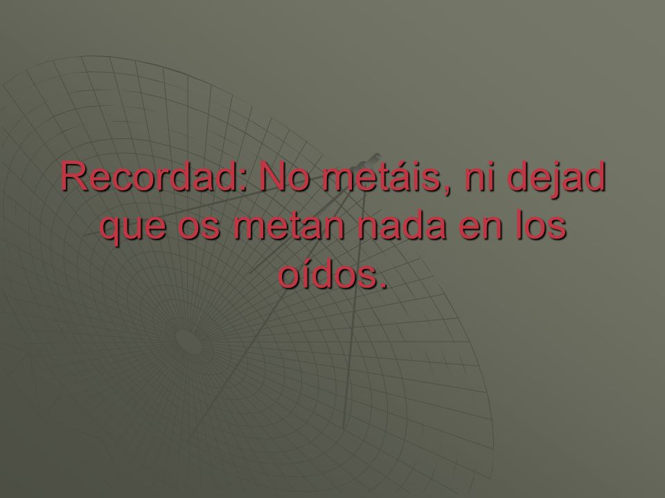 Recordad: No metáis, ni dejad que os metan nada en los oídos.