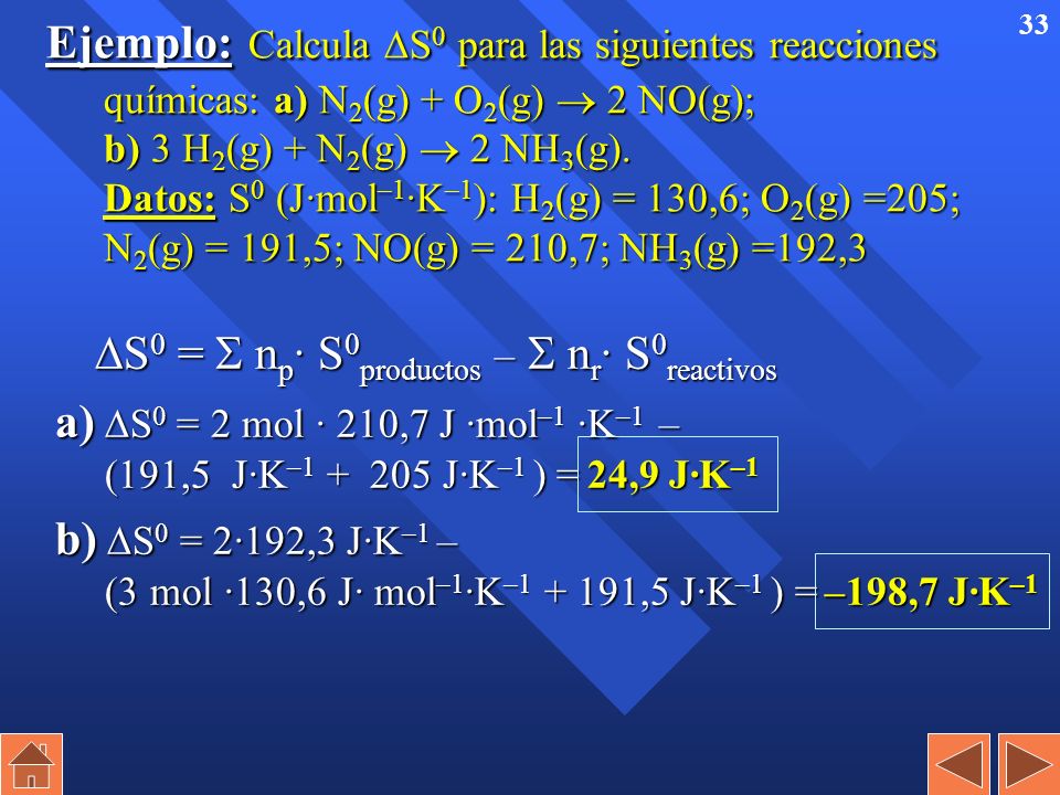 Ejemplo: Calcula S0 para las siguientes reacciones químicas: a) N2(g) + O2(g)  2 NO(g); b) 3 H2(g) + N2(g)  2 NH3(g). Datos: S0 (J·mol–1·K–1): H2(g) = 130,6; O2(g) =205; N2(g) = 191,5; NO(g) = 210,7; NH3(g) =192,3