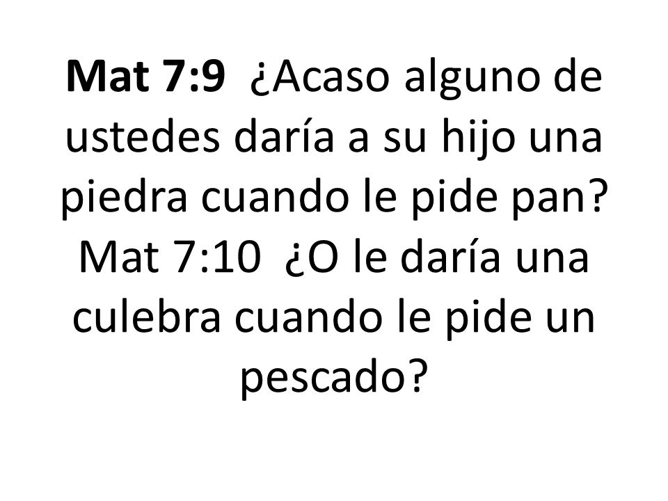 Mat 7:9 ¿Acaso alguno de ustedes daría a su hijo una piedra cuando le pide pan.