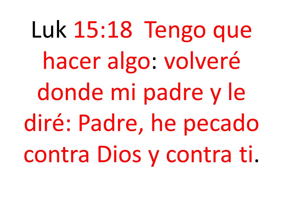 Luk 15:18 Tengo que hacer algo: volveré donde mi padre y le diré: Padre, he pecado contra Dios y contra ti.