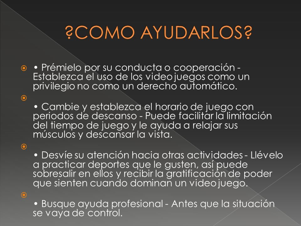 COMO AYUDARLOS • Prémielo por su conducta o cooperación - Establezca el uso de los video juegos como un privilegio no como un derecho automático.