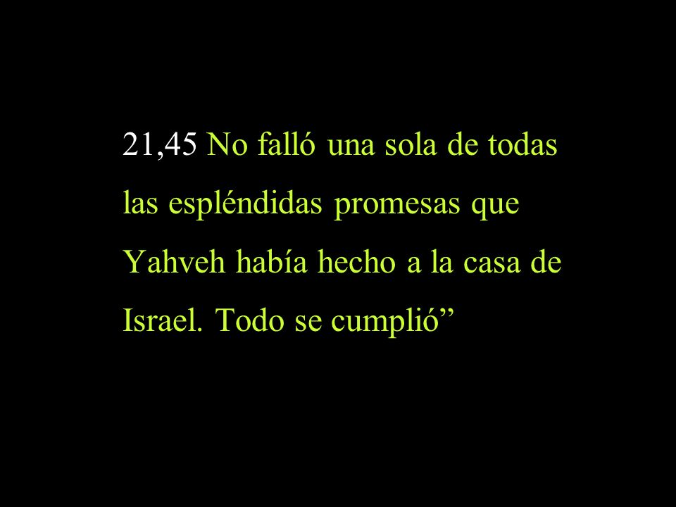21,45 No falló una sola de todas las espléndidas promesas que Yahveh había hecho a la casa de Israel.