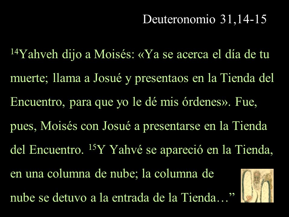 Deuteronomio 31, Yahveh dijo a Moisés: «Ya se acerca el día de tu. muerte; llama a Josué y presentaos en la Tienda del.