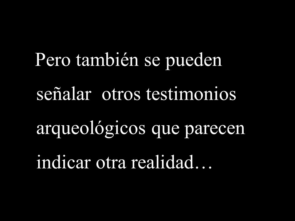 Pero también se pueden señalar otros testimonios arqueológicos que parecen indicar otra realidad…