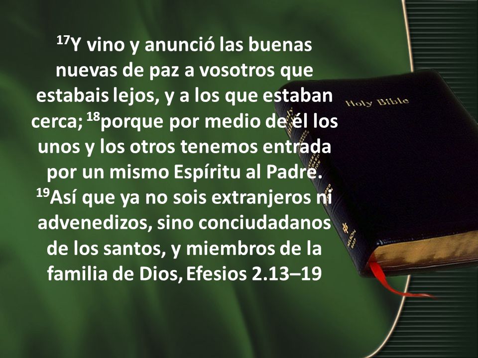17Y vino y anunció las buenas nuevas de paz a vosotros que estabais lejos, y a los que estaban cerca; 18porque por medio de él los unos y los otros tenemos entrada por un mismo Espíritu al Padre.