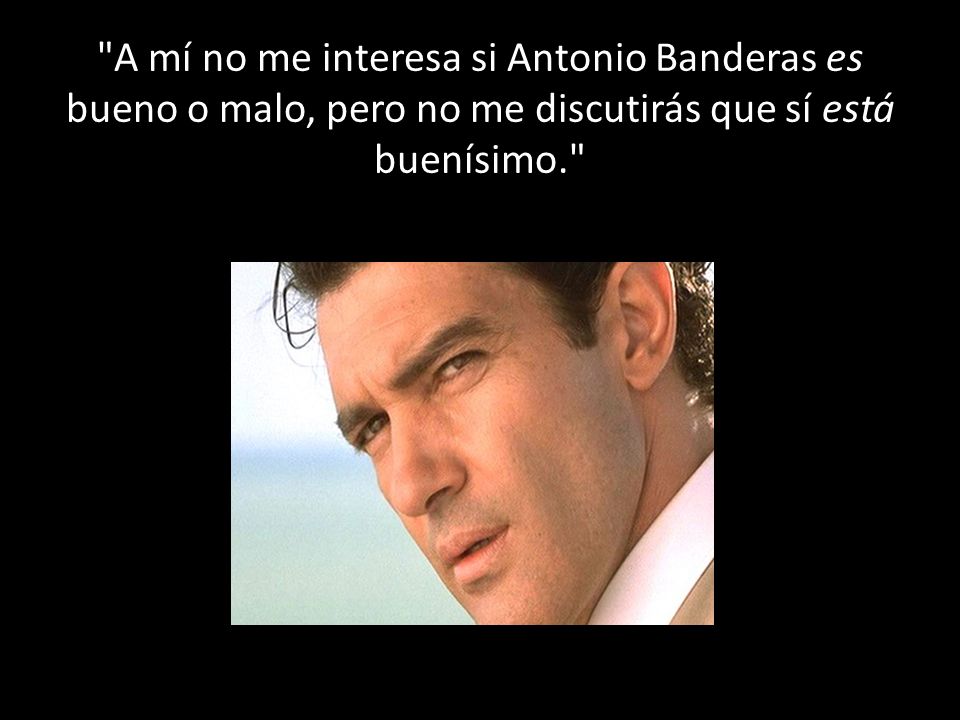 A mí no me interesa si Antonio Banderas es bueno o malo, pero no me discutirás que sí está buenísimo.