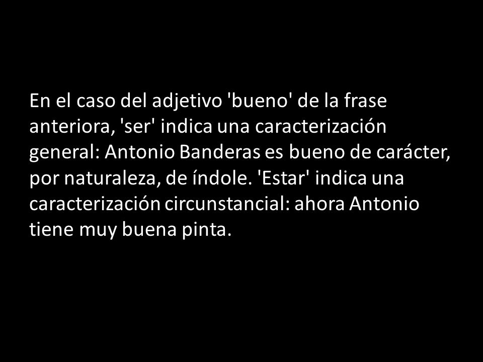 En el caso del adjetivo bueno de la frase anteriora, ser indica una caracterización general: Antonio Banderas es bueno de carácter, por naturaleza, de índole.