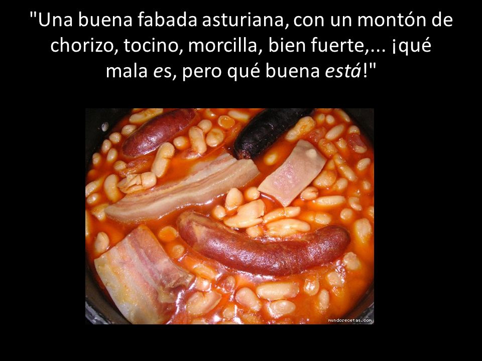 Una buena fabada asturiana, con un montón de chorizo, tocino, morcilla, bien fuerte,...