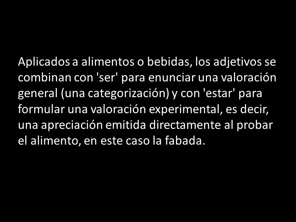 Aplicados a alimentos o bebidas, los adjetivos se combinan con ser para enunciar una valoración general (una categorización) y con estar para formular una valoración experimental, es decir, una apreciación emitida directamente al probar el alimento, en este caso la fabada.
