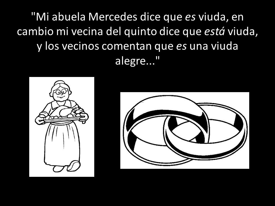 Mi abuela Mercedes dice que es viuda, en cambio mi vecina del quinto dice que está viuda, y los vecinos comentan que es una viuda alegre...