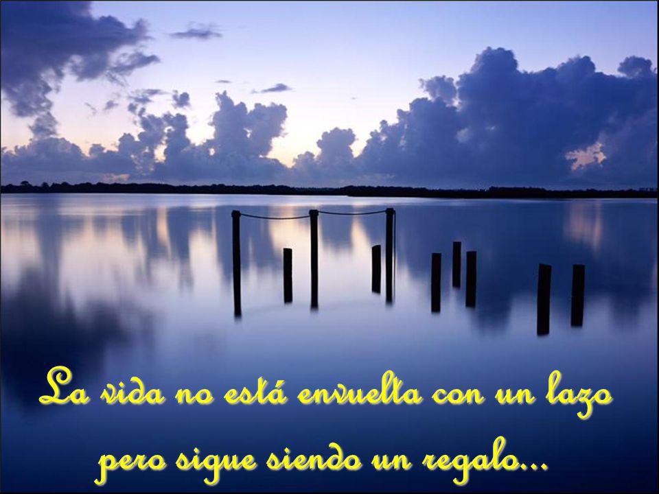 La vida no está envuelta con un lazo pero sigue siendo un regalo...