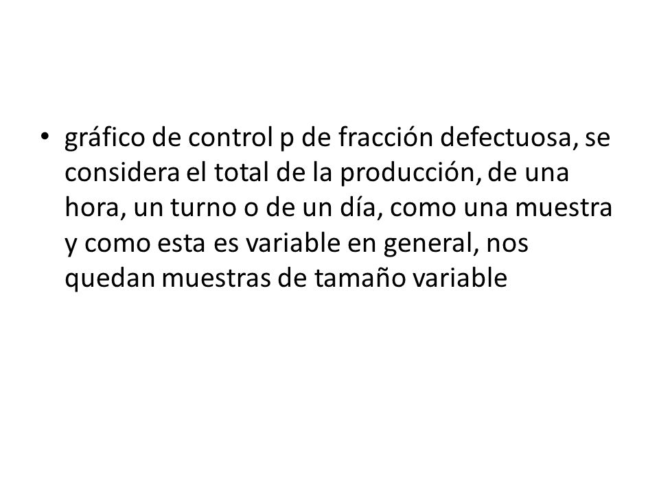 gráfico de control p de fracción defectuosa, se considera el total de la producción, de una hora, un turno o de un día, como una muestra y como esta es variable en general, nos quedan muestras de tamaño variable