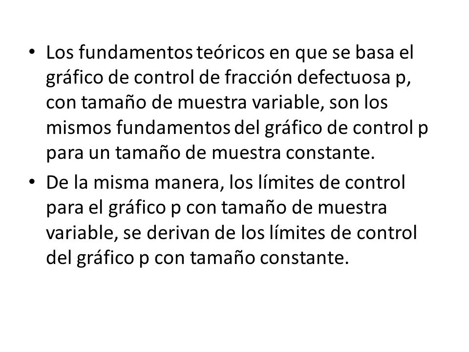 Los fundamentos teóricos en que se basa el gráfico de control de fracción defectuosa p, con tamaño de muestra variable, son los mismos fundamentos del gráfico de control p para un tamaño de muestra constante.