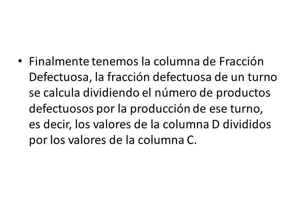 Finalmente tenemos la columna de Fracción Defectuosa, la fracción defectuosa de un turno se calcula dividiendo el número de productos defectuosos por la producción de ese turno, es decir, los valores de la columna D divididos por los valores de la columna C.