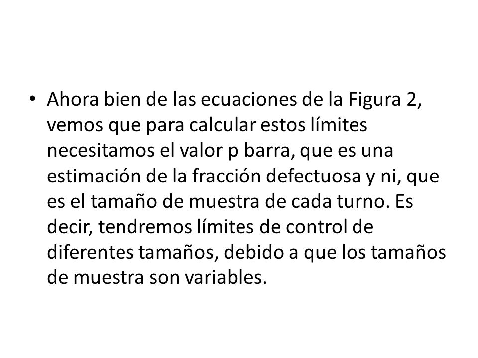 Ahora bien de las ecuaciones de la Figura 2, vemos que para calcular estos límites necesitamos el valor p barra, que es una estimación de la fracción defectuosa y ni, que es el tamaño de muestra de cada turno.