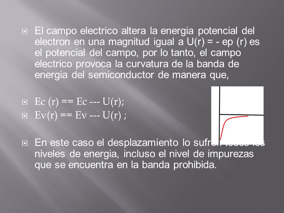 El campo electrico altera la energia potencial del electron en una magnitud igual a U(r) = - ep (r) es el potencial del campo, por lo tanto, el campo electrico provoca la curvatura de la banda de energia del semiconductor de manera que,