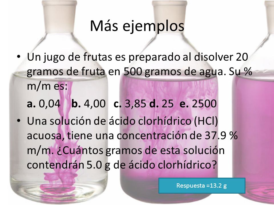 Más ejemplos Un jugo de frutas es preparado al disolver 20 gramos de fruta en 500 gramos de agua. Su % m/m es: