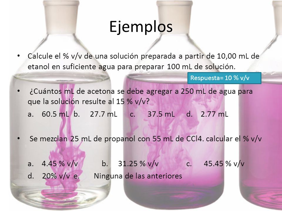 Ejemplos Calcule el % v/v de una solución preparada a partir de 10,00 mL de etanol en suficiente agua para preparar 100 mL de solución.