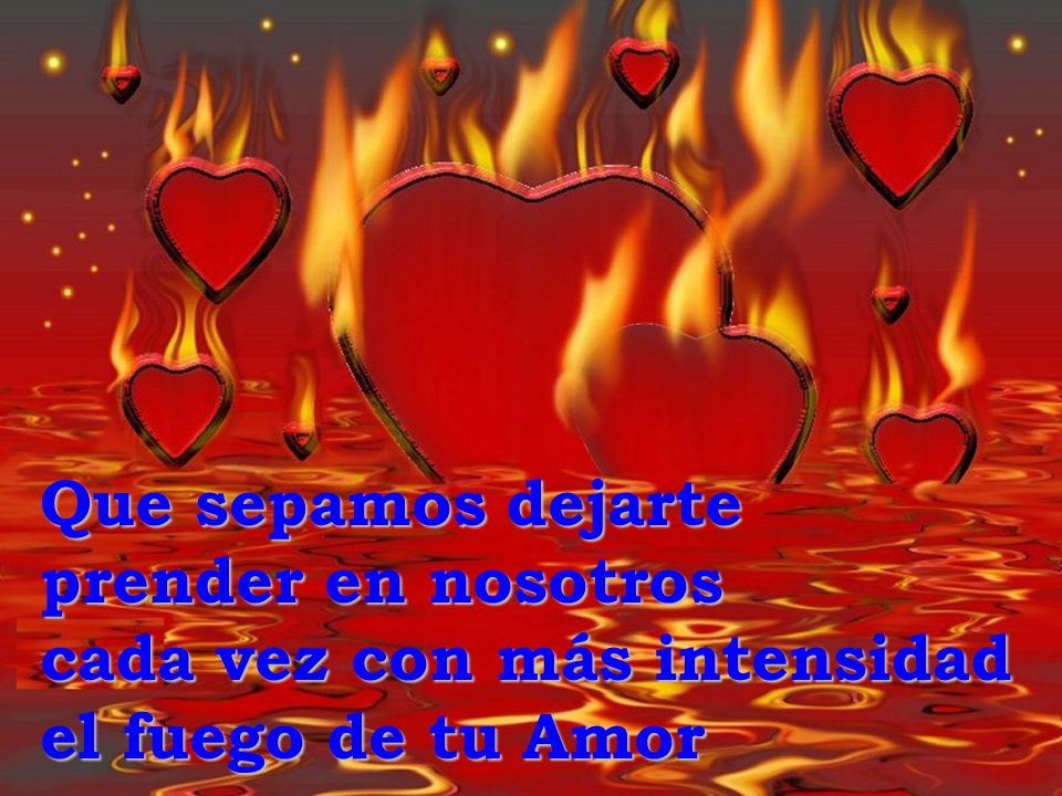 Que sepamos dejarte prender en nosotros cada vez con más intensidad el fuego de tu Amor