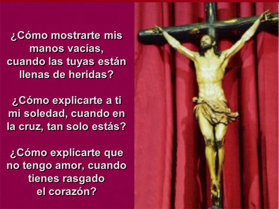 ¿Cómo mostrarte mis manos vacías, cuando las tuyas están llenas de heridas.