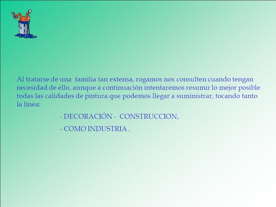 Al tratarse de una familia tan extensa, rogamos nos consulten cuando tengan necesidad de ello, aunque a continuación intentaremos resumir lo mejor posible todas las calidades de pintura que podemos llegar a suministrar, tocando tanto la línea: