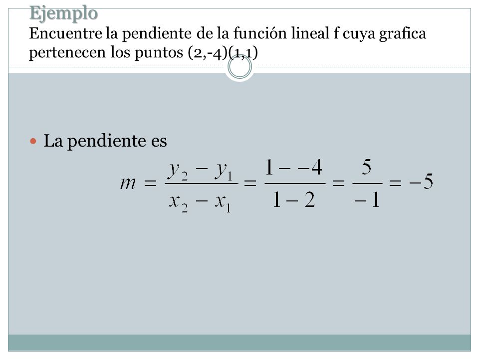Ejemplo Encuentre la pendiente de la función lineal f cuya grafica pertenecen los puntos (2,-4)(1,1)