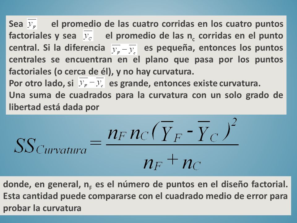 Sea el promedio de las cuatro corridas en los cuatro puntos factoriales y sea el promedio de las nc corridas en el punto central. Si la diferencia es pequeña, entonces los puntos centrales se encuentran en el plano que pasa por los puntos factoriales (o cerca de él), y no hay curvatura.