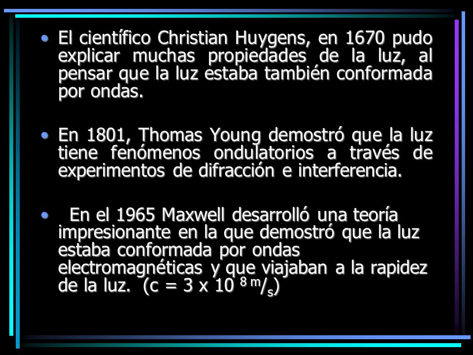 El científico Christian Huygens, en 1670 pudo explicar muchas propiedades de la luz, al pensar que la luz estaba también conformada por ondas.