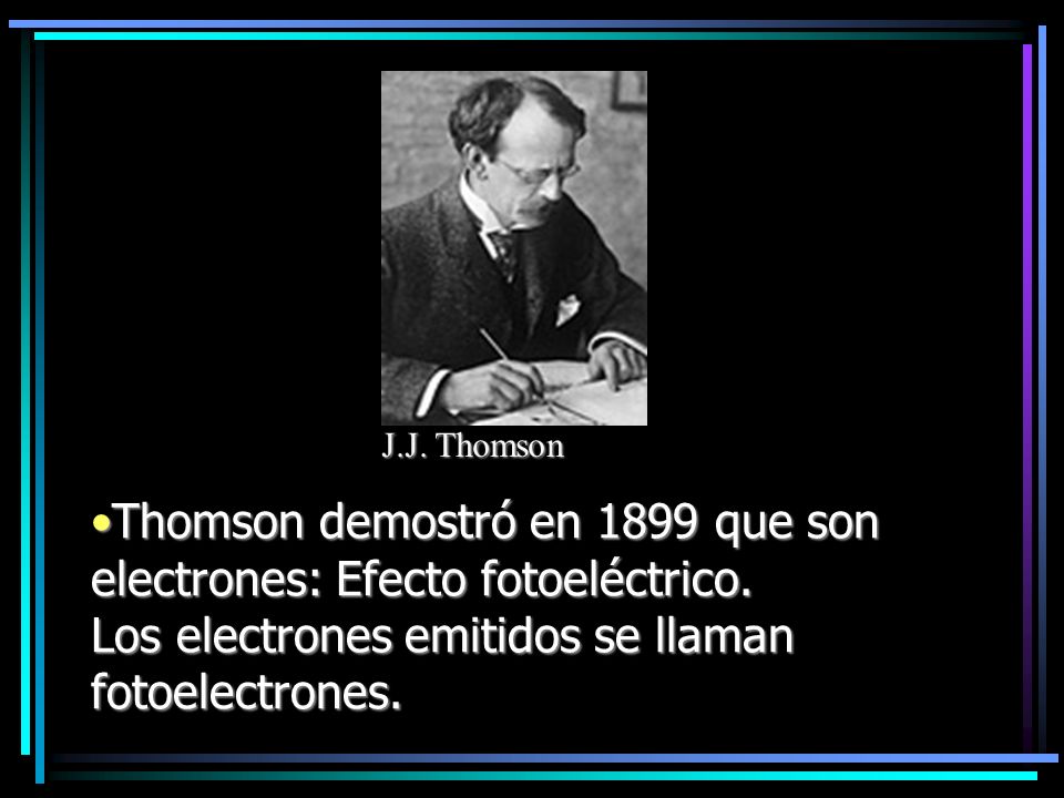 J.J. Thomson Thomson demostró en 1899 que son electrones: Efecto fotoeléctrico.