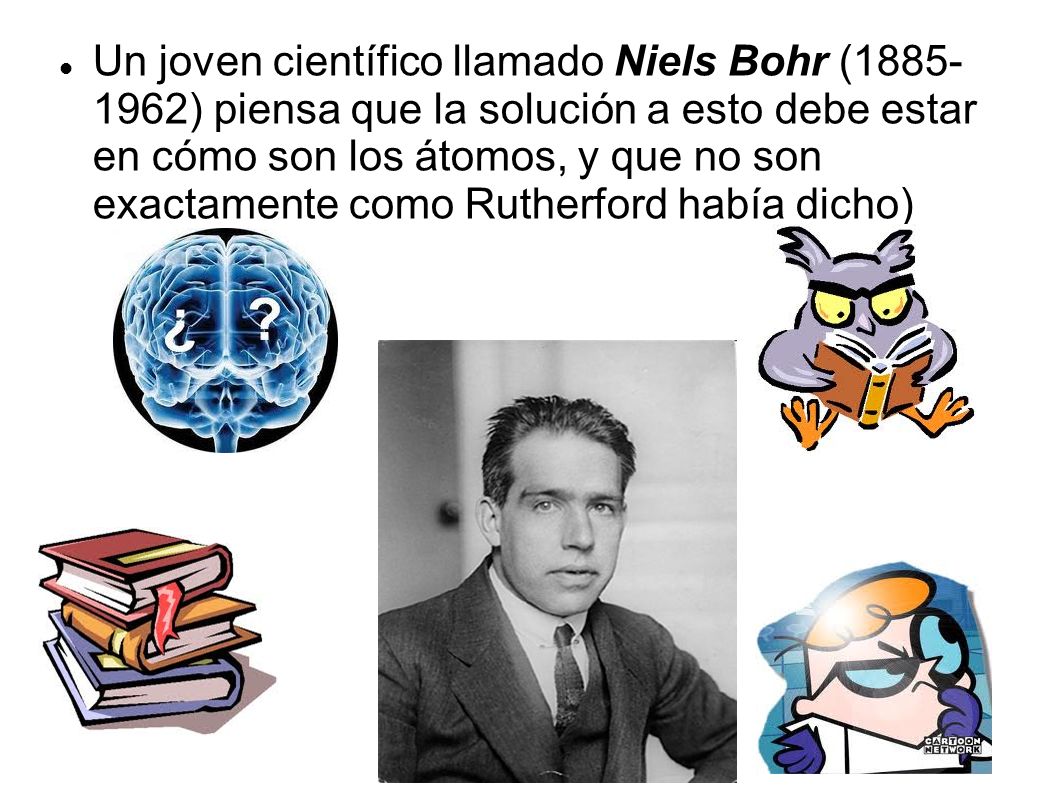 Un joven científico llamado Niels Bohr ( ) piensa que la solución a esto debe estar en cómo son los átomos, y que no son exactamente como Rutherford había dicho)