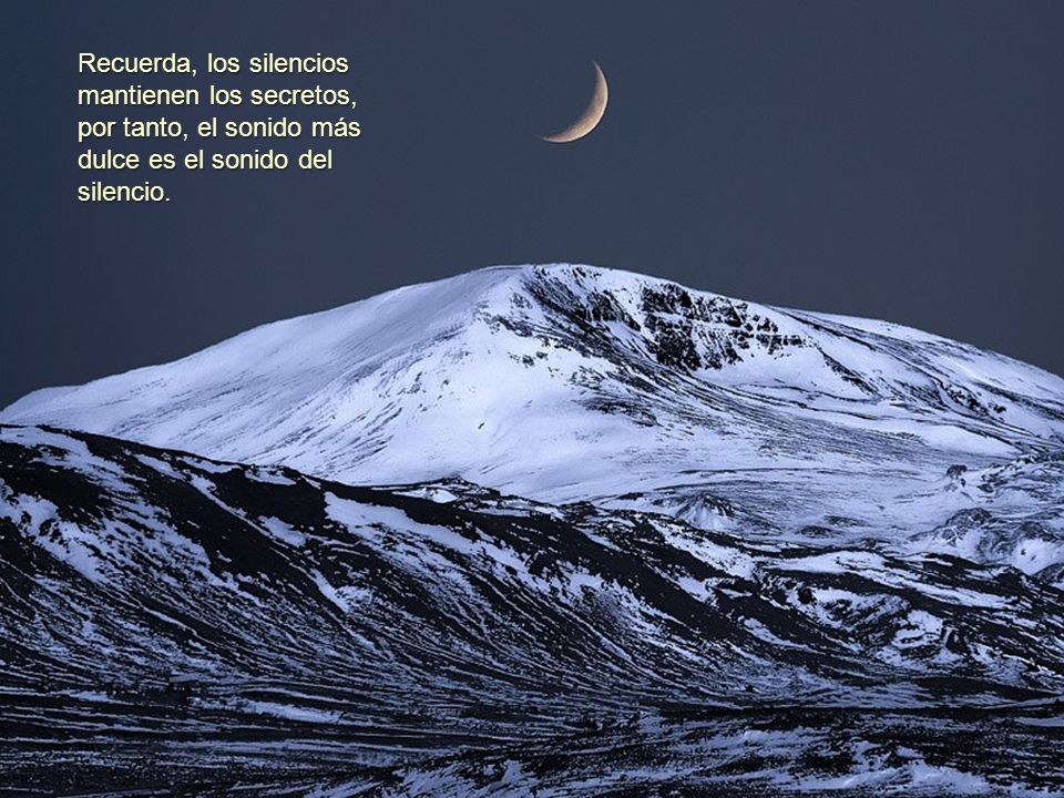 Recuerda, los silencios mantienen los secretos, por tanto, el sonido más dulce es el sonido del silencio.