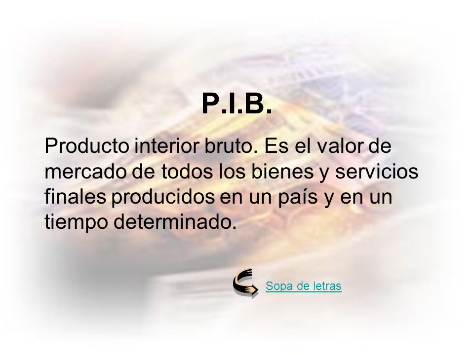 PIB P.I.B. Producto interior bruto. Es el valor de mercado de todos los bienes y servicios finales producidos en un país y en un tiempo determinado.