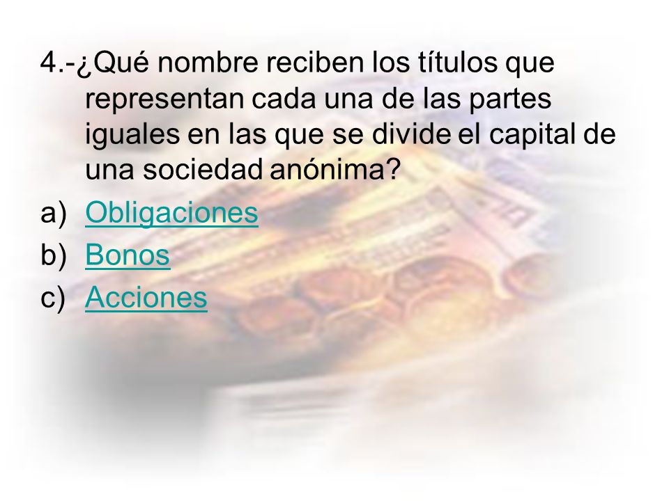 4.-¿Qué nombre reciben los títulos que representan cada una de las partes iguales en las que se divide el capital de una sociedad anónima