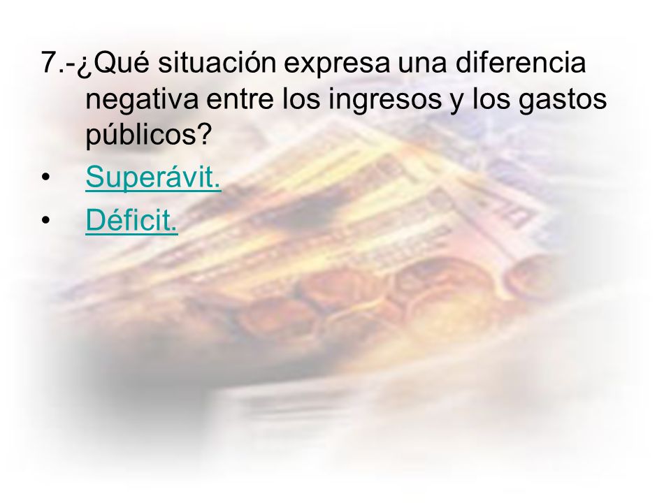 7.-¿Qué situación expresa una diferencia negativa entre los ingresos y los gastos públicos