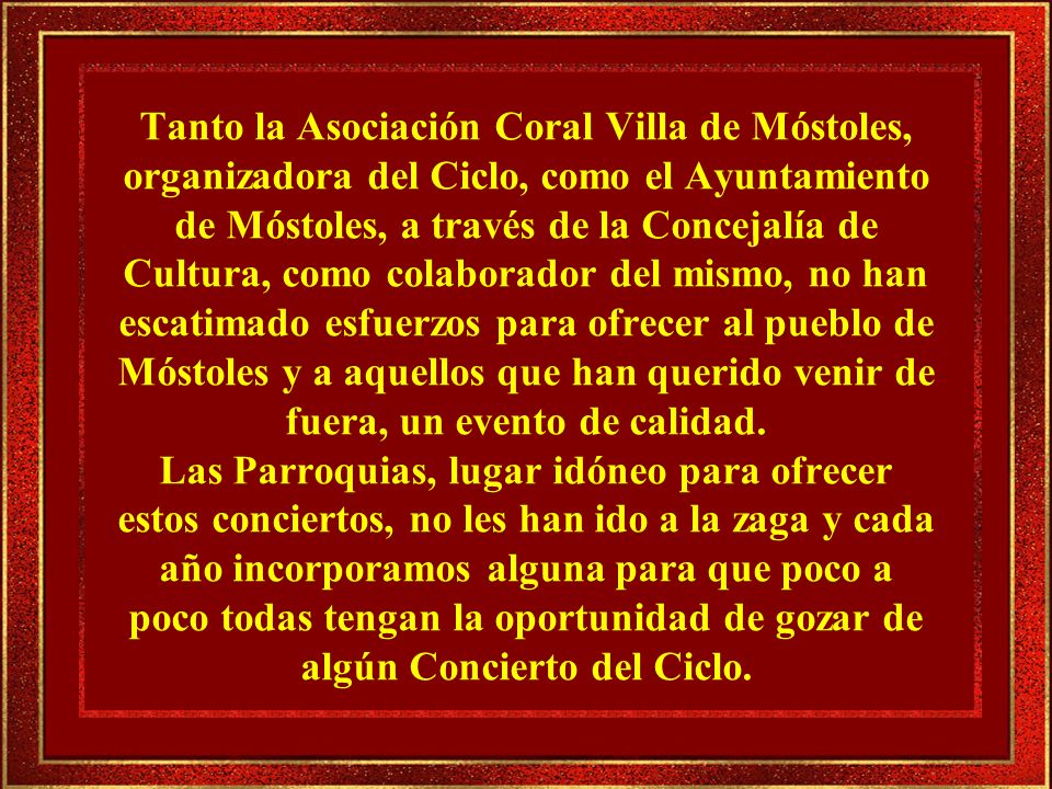 Tanto la Asociación Coral Villa de Móstoles, organizadora del Ciclo, como el Ayuntamiento de Móstoles, a través de la Concejalía de Cultura, como colaborador del mismo, no han escatimado esfuerzos para ofrecer al pueblo de Móstoles y a aquellos que han querido venir de fuera, un evento de calidad.