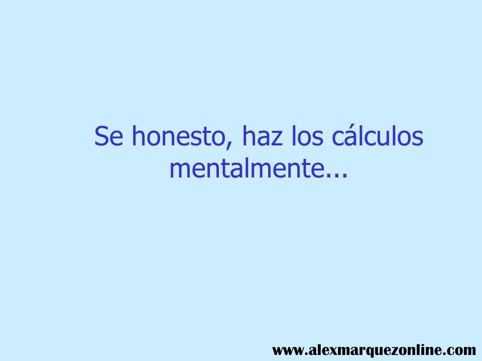 Se honesto, haz los cálculos mentalmente...