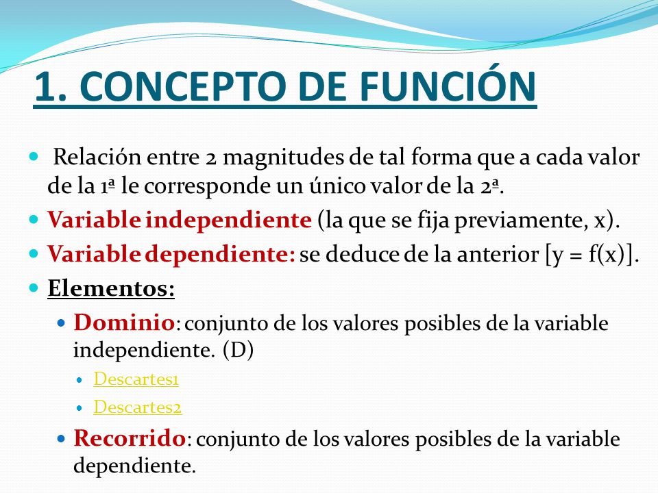 1. CONCEPTO DE FUNCIÓN Relación entre 2 magnitudes de tal forma que a cada valor de la 1ª le corresponde un único valor de la 2ª.
