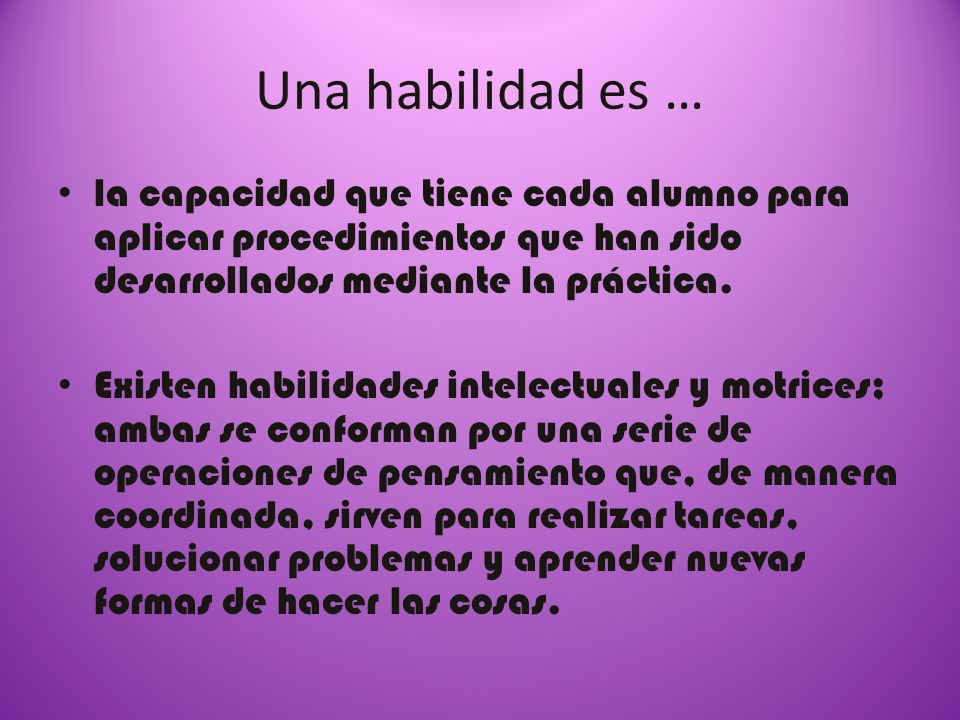 Una habilidad es … la capacidad que tiene cada alumno para aplicar procedimientos que han sido desarrollados mediante la práctica.
