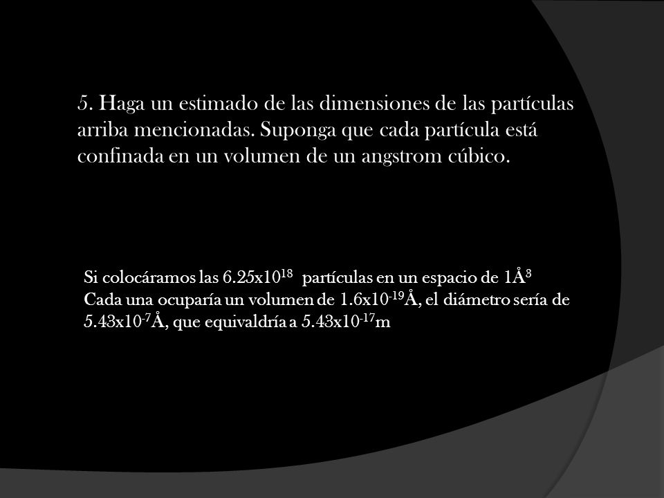 5. Haga un estimado de las dimensiones de las partículas arriba mencionadas. Suponga que cada partícula está confinada en un volumen de un angstrom cúbico.