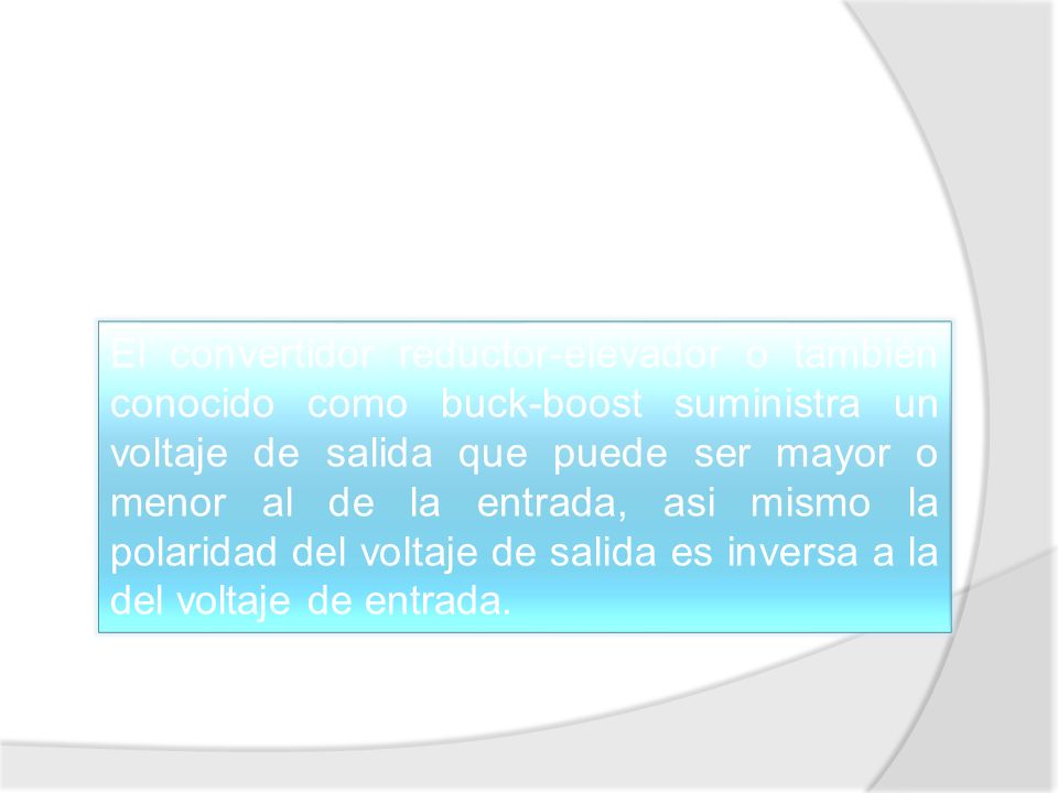 El convertidor reductor-elevador o también conocido como buck-boost suministra un voltaje de salida que puede ser mayor o menor al de la entrada, asi mismo la polaridad del voltaje de salida es inversa a la del voltaje de entrada.