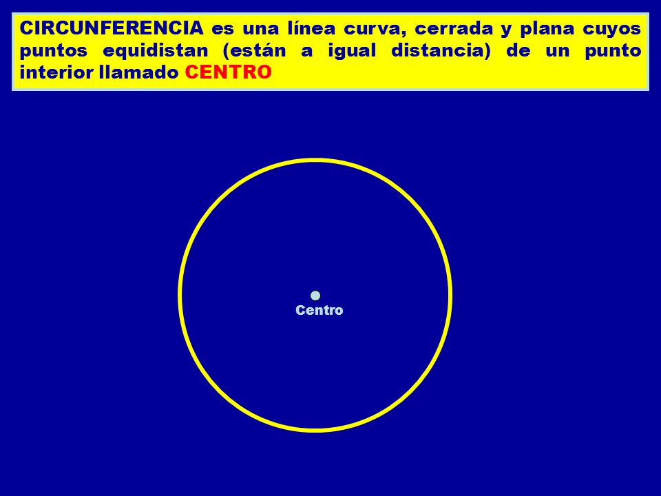CIRCUNFERENCIA es una línea curva, cerrada y plana cuyos puntos equidistan (están a igual distancia) de un punto interior llamado CENTRO