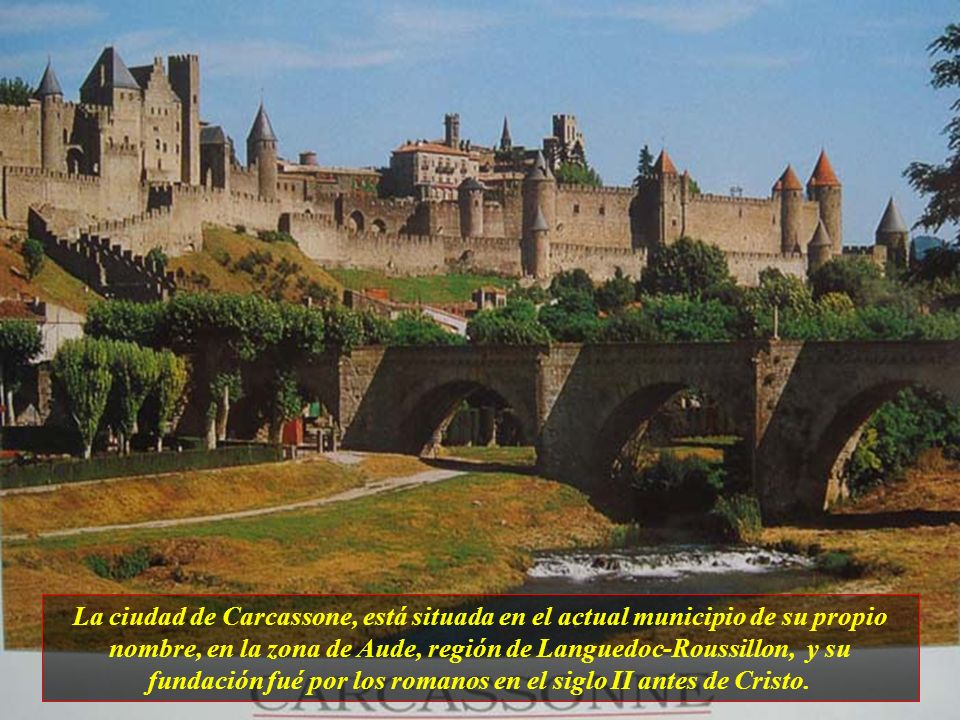 La ciudad de Carcassone, está situada en el actual municipio de su propio nombre, en la zona de Aude, región de Languedoc-Roussillon, y su fundación fué por los romanos en el siglo II antes de Cristo.