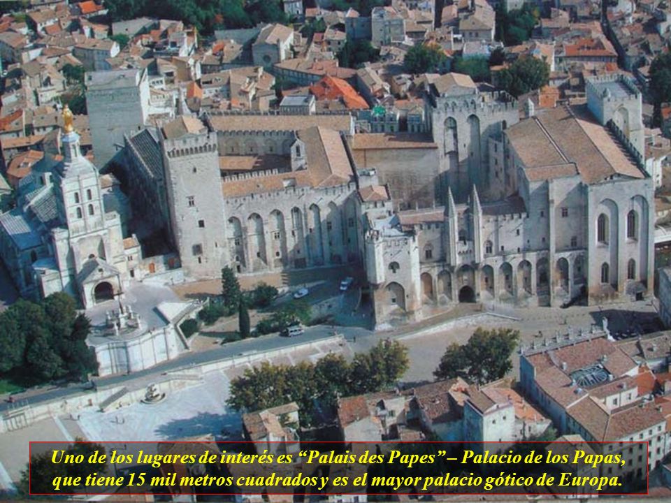 Uno de los lugares de interés es Palais des Papes – Palacio de los Papas, que tiene 15 mil metros cuadrados y es el mayor palacio gótico de Europa.