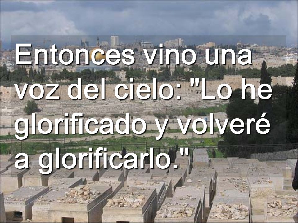 Entonces vino una voz del cielo: Lo he glorificado y volveré a glorificarlo.